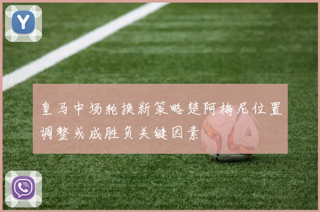 皇马中场轮换新策略楚阿梅尼位置调整或成胜负关键因素