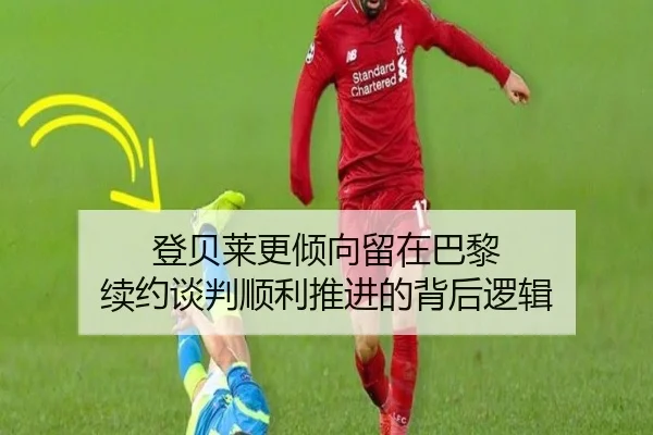 登贝莱更倾向留在巴黎 续约谈判顺利推进的背后逻辑